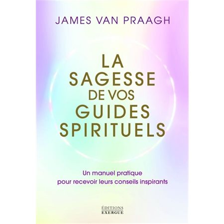La sagesse de vos guides spirituels : un manuel pratique pour recevoir leurs conseils inspirants